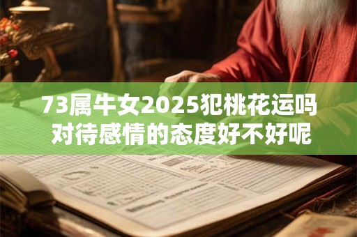 73属牛女2025犯桃花运吗 对待感情的态度好不好呢