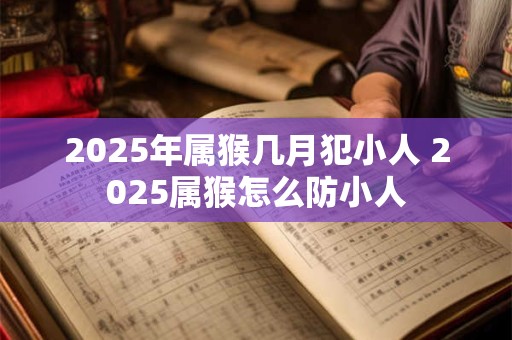 2025年属猴几月犯小人 2025属猴怎么防小人