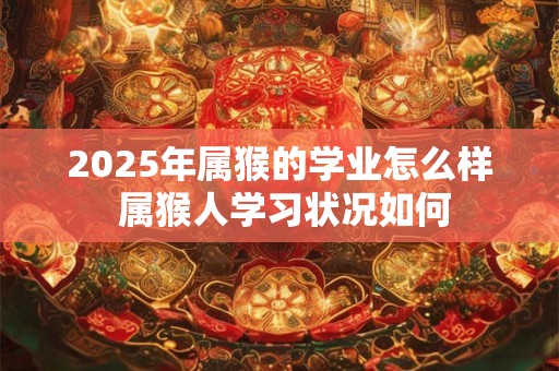 2025年属猴的学业怎么样 属猴人学习状况如何