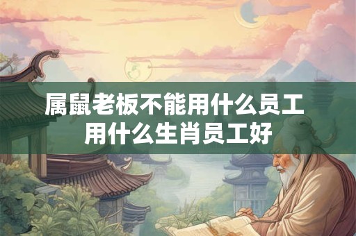 属鼠老板不能用什么员工 用什么生肖员工好