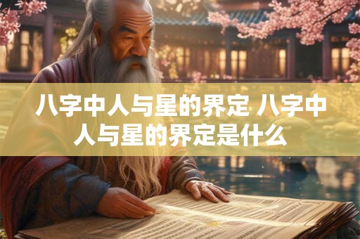 八字中人与星的界定 八字中人与星的界定是什么