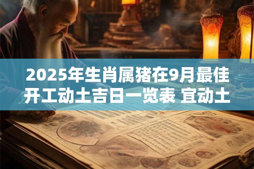 2025年生肖属猪在9月最佳开工动土吉日一览表 宜动土良机