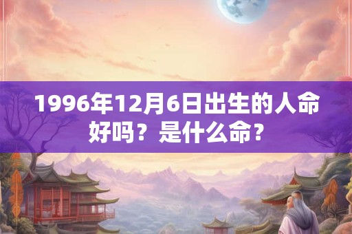 1996年12月6日出生的人命好吗？是什么命？