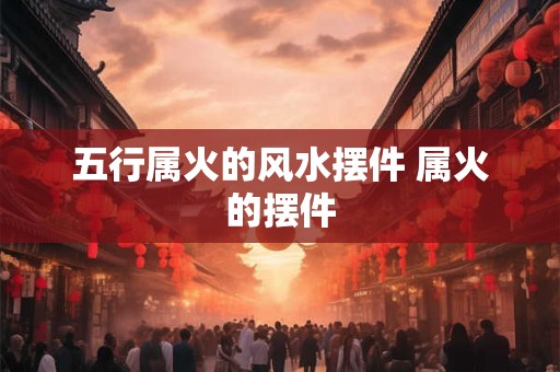 五行属火的风水摆件 属火的摆件