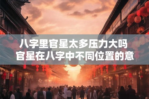 八字里官星太多压力大吗 官星在八字中不同位置的意义详解