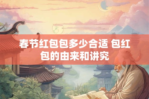 春节红包包多少合适 包红包的由来和讲究