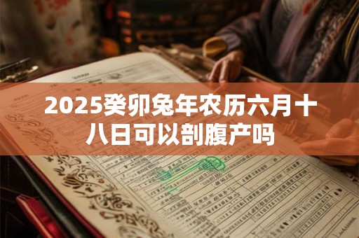 2025癸卯兔年农历六月十八日可以剖腹产吗