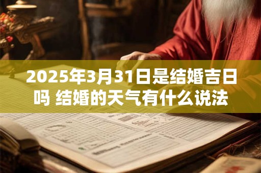 2025年3月31日是结婚吉日吗 结婚的天气有什么说法