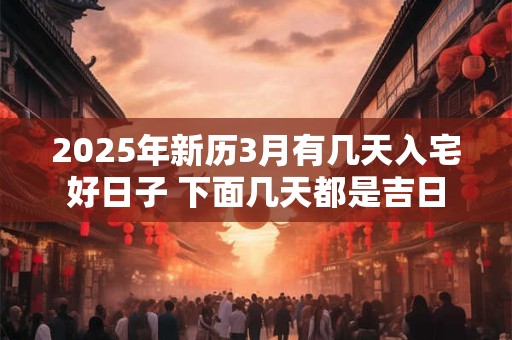 2025年新历3月有几天入宅好日子 下面几天都是吉日