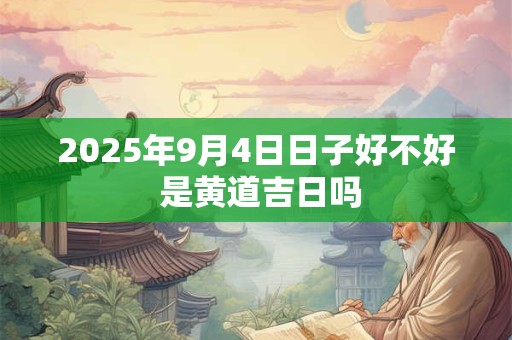 2025年9月4日日子好不好 是黄道吉日吗