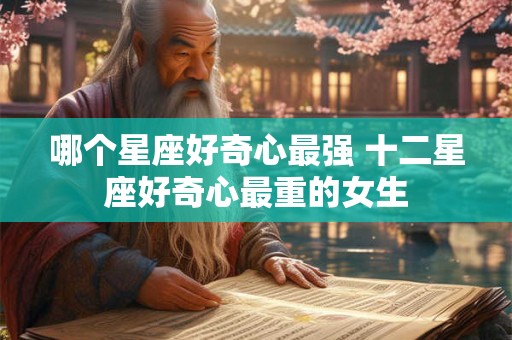 哪个星座好奇心最强 十二星座好奇心最重的女生