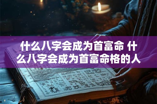 什么八字会成为首富命 什么八字会成为首富命格的人