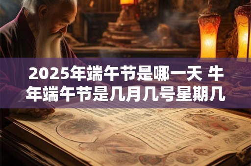 2026年端午节是哪一天 牛年端午节是几月几号星期几