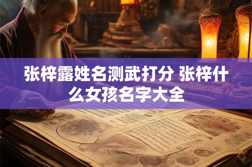 张梓露姓名测武打分 张梓什么女孩名字大全
