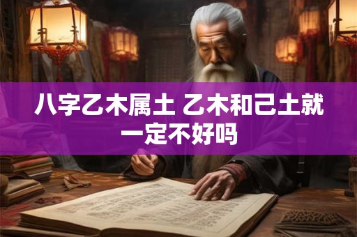 八字乙木属土 乙木和己土就一定不好吗
