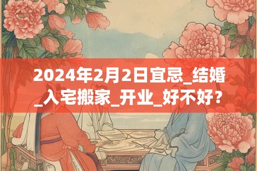 2024年2月2日宜忌_结婚_入宅搬家_开业_好不好？