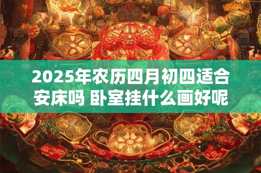 2025年农历四月初四适合安床吗 卧室挂什么画好呢