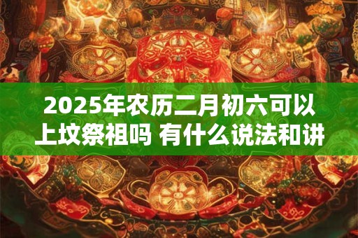 2025年农历二月初六可以上坟祭祖吗 有什么说法和讲究