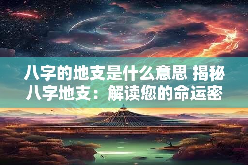 八字的地支是什么意思 揭秘八字地支:解读您的命运密码! 八字的地支是什么意思 揭秘八字地支:解读您的命运密码!