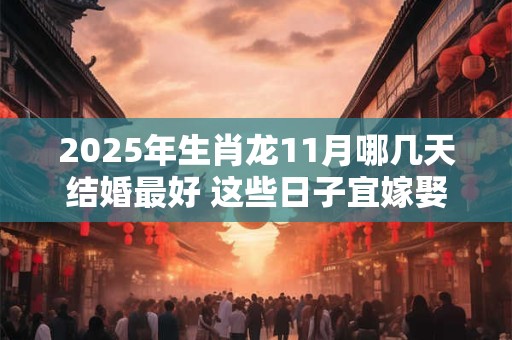 2025年生肖龙11月哪几天结婚最好 这些日子宜嫁娶