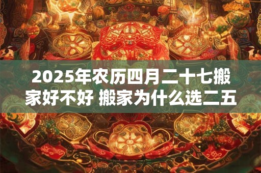 2025年农历四月二十七搬家好不好 搬家为什么选二五八