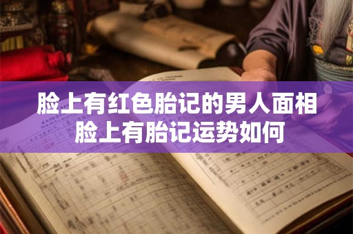 脸上有红色胎记的男人面相 脸上有胎记运势如何