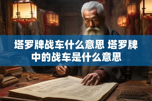 塔罗牌战车什么意思 塔罗牌中的战车是什么意思