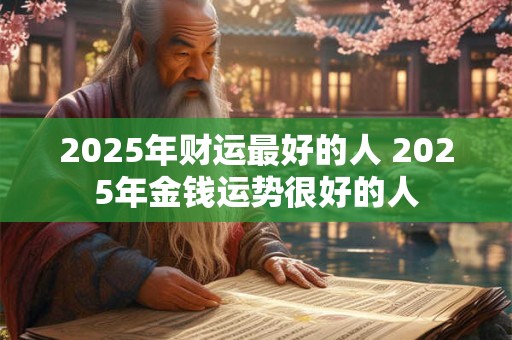 2025年财运最好的人 2025年金钱运势很好的人