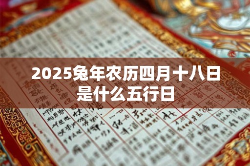 2025兔年农历四月十八日是什么五行日