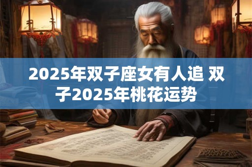 2025年双子座女有人追 双子2025年桃花运势