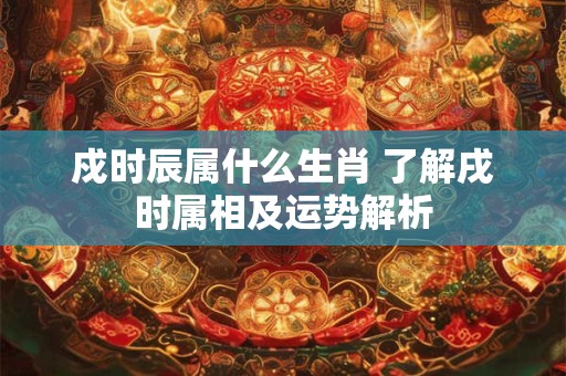 戍时辰属什么生肖 了解戌时属相及运势解析