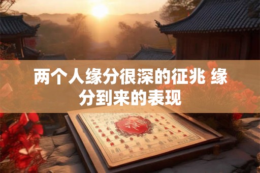 两个人缘分很深的征兆 缘分到来的表现