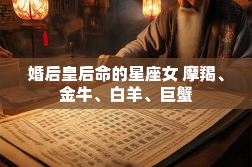 婚后皇后命的星座女 摩羯、金牛、白羊、巨蟹