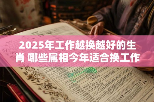 2026年工作越换越好的生肖 哪些属相今年适合换工作