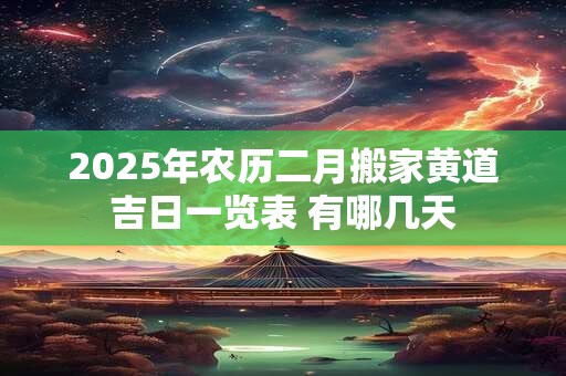 2025年农历二月搬家黄道吉日一览表 有哪几天