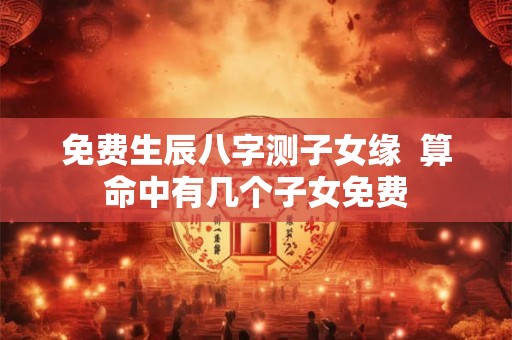 免费生辰八字测子女缘  算命中有几个子女免费