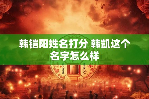 韩铠阳姓名打分 韩凯这个名字怎么样