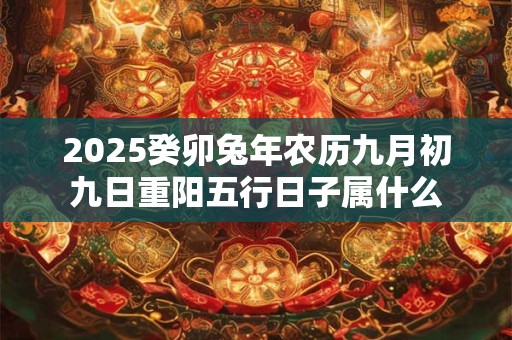 2025癸卯兔年农历九月初九日重阳五行日子属什么