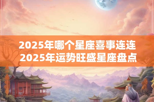 2025年哪个星座喜事连连 2025年运势旺盛星座盘点