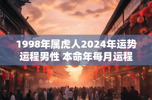 1998年属虎人2024年运势运程男性 本命年每月运程