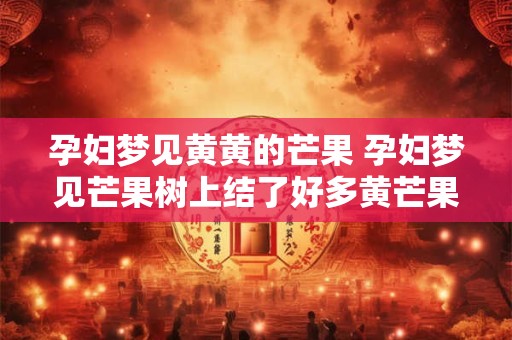 孕妇梦见黄黄的芒果 孕妇梦见芒果树上结了好多黄芒果