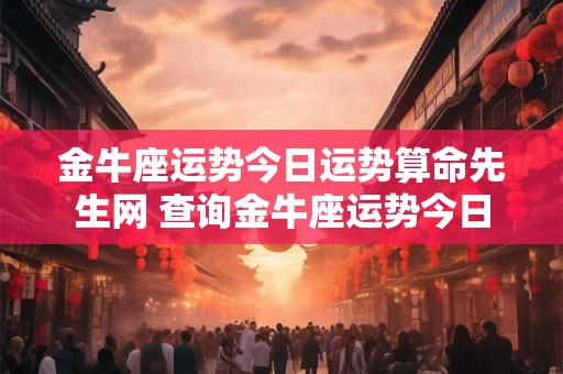 金牛座运势今日运势算命先生网 查询金牛座运势今日