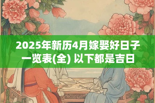 2025年新历4月嫁娶好日子一览表(全) 以下都是吉日