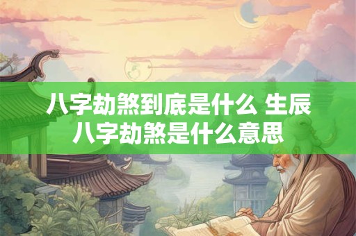 八字劫煞到底是什么 生辰八字劫煞是什么意思