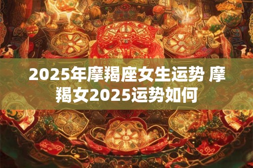2025年摩羯座女生运势 摩羯女2025运势如何