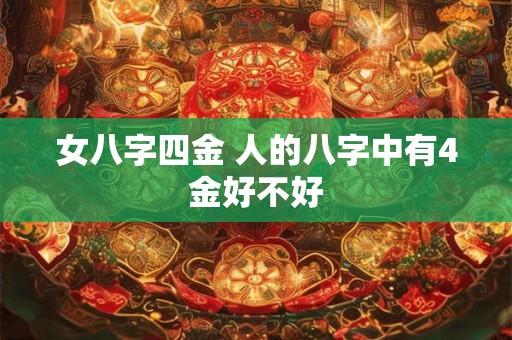 详细阅读:女八字四金 人的八字中有4金好不好 女八字四金 人的八字中有4金好不好