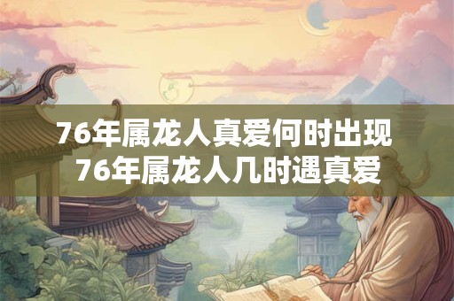 76年属龙人真爱何时出现 76年属龙人几时遇真爱