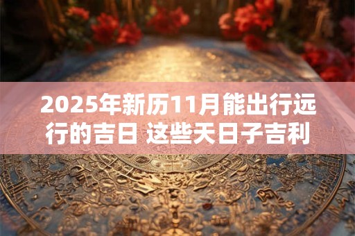 2025年新历11月能出行远行的吉日 这些天日子吉利
