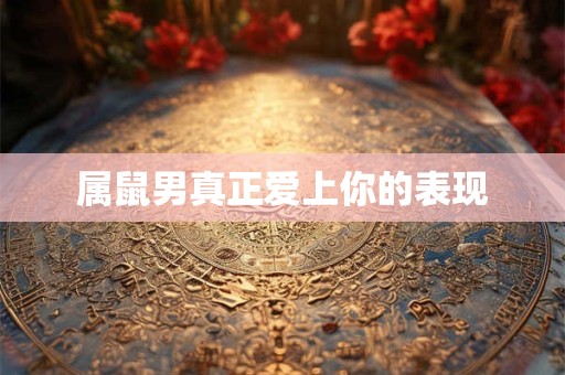 属鼠男真正爱上你的表现