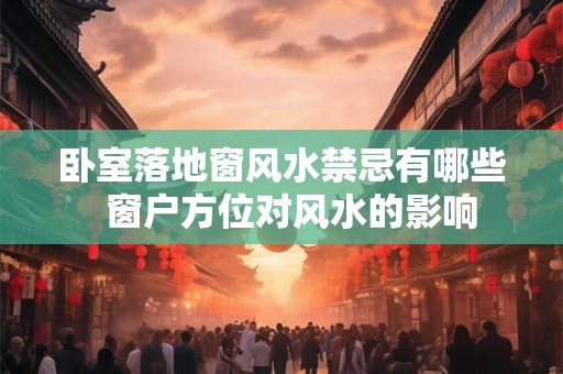 卧室落地窗风水禁忌有哪些 窗户方位对风水的影响 卧室落地窗风水禁忌有哪些 窗户方位对风水的影响